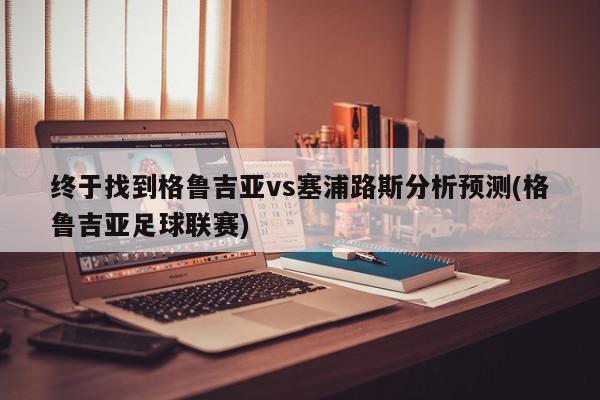 终于找到格鲁吉亚vs塞浦路斯分析预测(格鲁吉亚足球联赛)