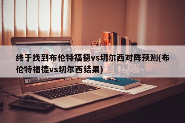 终于找到布伦特福德vs切尔西对阵预测(布伦特福德vs切尔西结果)