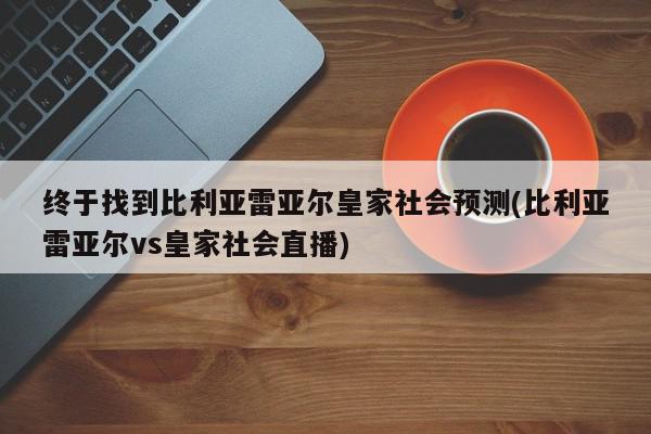 终于找到比利亚雷亚尔皇家社会预测(比利亚雷亚尔vs皇家社会直播)