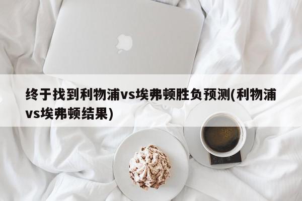 终于找到利物浦vs埃弗顿胜负预测(利物浦vs埃弗顿结果)