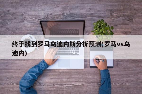 终于找到罗马乌迪内斯分析预测(罗马vs乌迪内)