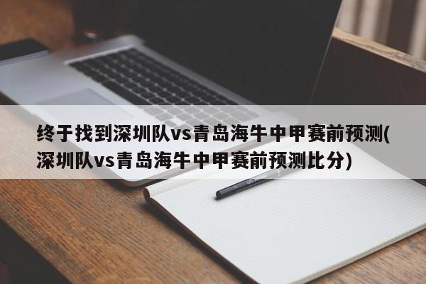 终于找到深圳队vs青岛海牛中甲赛前预测(深圳队vs青岛海牛中甲赛前预测比分)