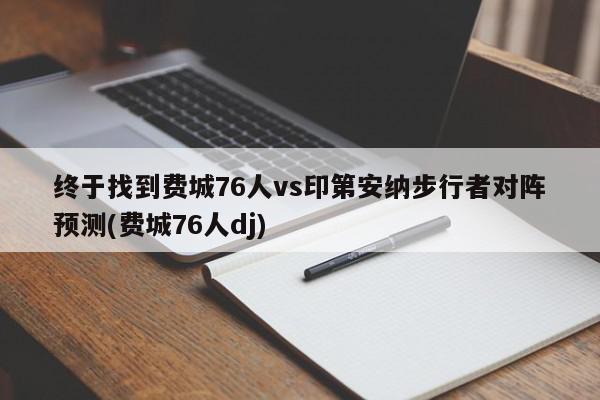 终于找到费城76人vs印第安纳步行者对阵预测(费城76人dj)