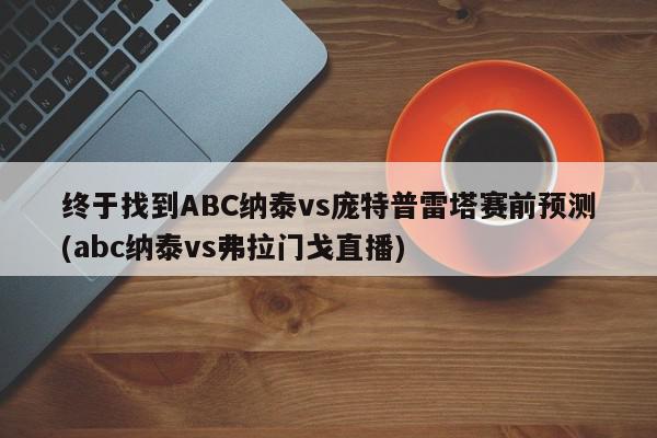 终于找到ABC纳泰vs庞特普雷塔赛前预测(abc纳泰vs弗拉门戈直播)