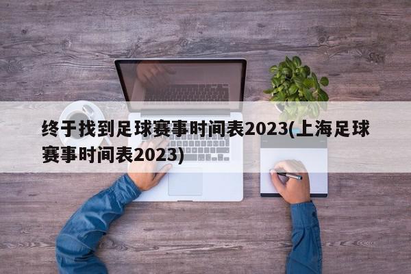 终于找到足球赛事时间表2023(上海足球赛事时间表2023)