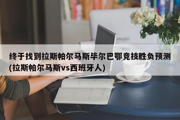 终于找到拉斯帕尔马斯毕尔巴鄂竞技胜负预测(拉斯帕尔马斯vs西班牙人)