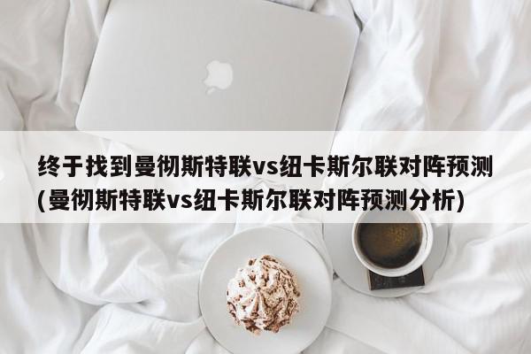 终于找到曼彻斯特联vs纽卡斯尔联对阵预测(曼彻斯特联vs纽卡斯尔联对阵预测分析)