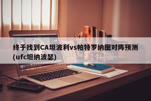 终于找到CA坦波利vs帕特罗纳图对阵预测(ufc坦纳波瑟)