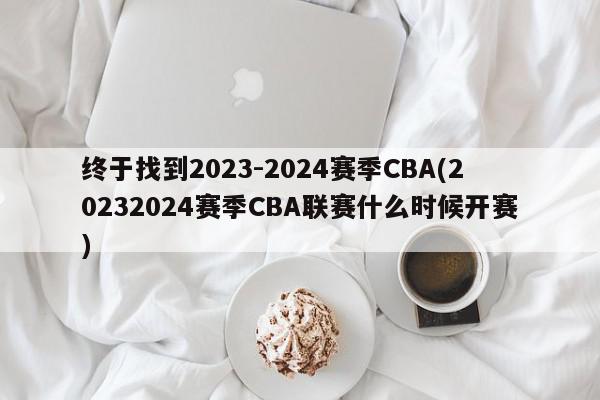 终于找到2023-2024赛季CBA(20232024赛季CBA联赛什么时候开赛)