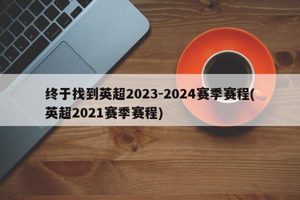 终于找到英超2023-2024赛季赛程(英超2021赛季赛程)