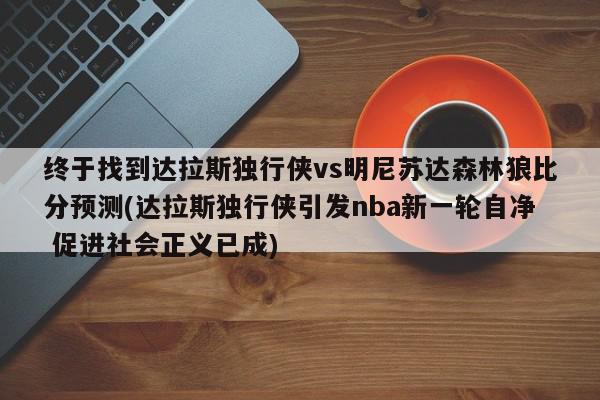 终于找到达拉斯独行侠vs明尼苏达森林狼比分预测(达拉斯独行侠引发nba新一轮自净 促进社会正义已成)