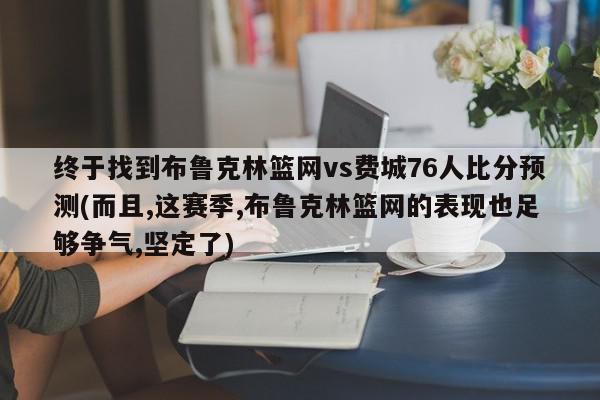 终于找到布鲁克林篮网vs费城76人比分预测(而且,这赛季,布鲁克林篮网的表现也足够争气,坚定了)