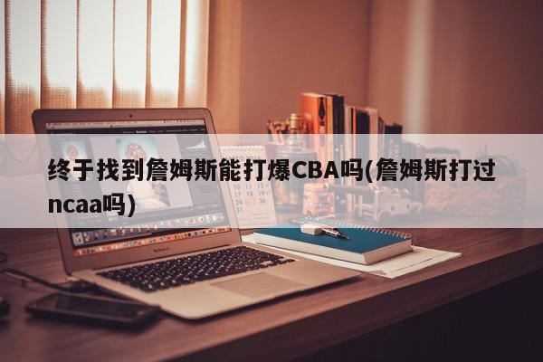 终于找到詹姆斯能打爆CBA吗(詹姆斯打过ncaa吗)