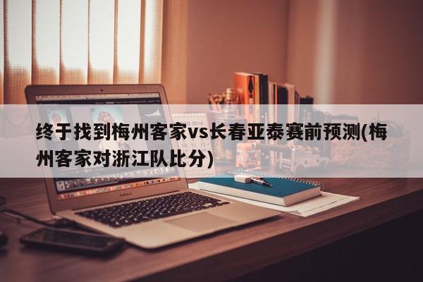 终于找到梅州客家vs长春亚泰赛前预测(梅州客家对浙江队比分)