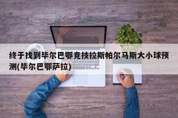 终于找到毕尔巴鄂竞技拉斯帕尔马斯大小球预测(毕尔巴鄂萨拉)