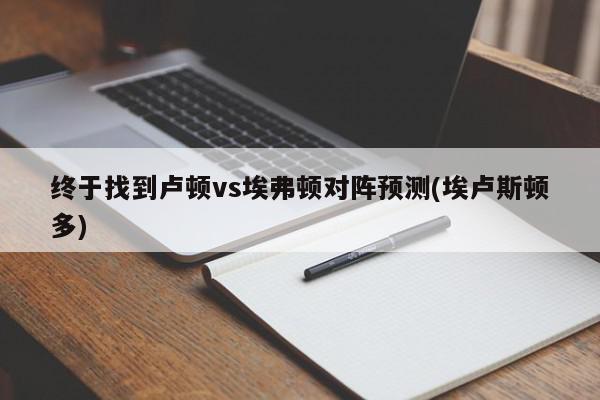 终于找到卢顿vs埃弗顿对阵预测(埃卢斯顿多)