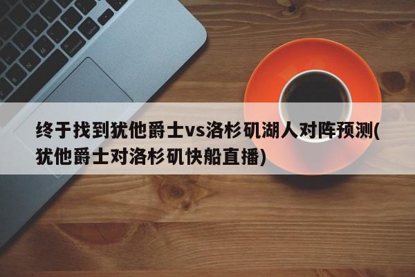 终于找到犹他爵士vs洛杉矶湖人对阵预测(犹他爵士对洛杉矶快船直播)