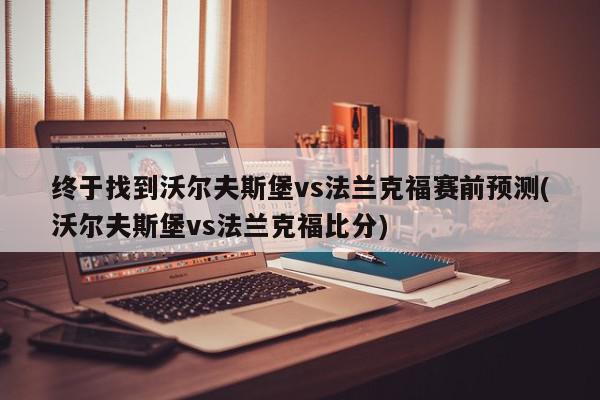 终于找到沃尔夫斯堡vs法兰克福赛前预测(沃尔夫斯堡vs法兰克福比分)