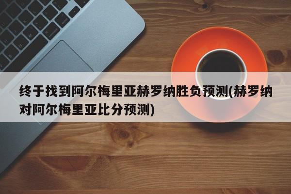 终于找到阿尔梅里亚赫罗纳胜负预测(赫罗纳对阿尔梅里亚比分预测)