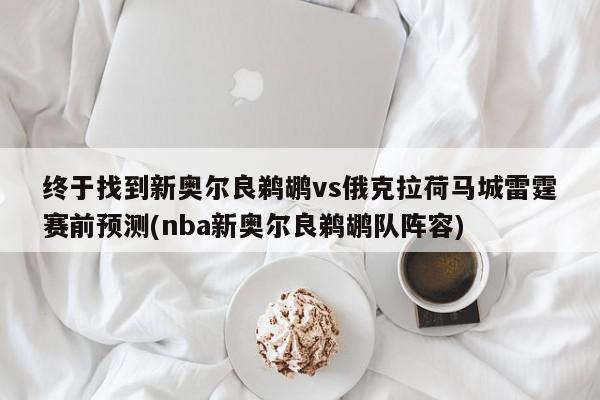 终于找到新奥尔良鹈鹕vs俄克拉荷马城雷霆赛前预测(nba新奥尔良鹈鹕队阵容)