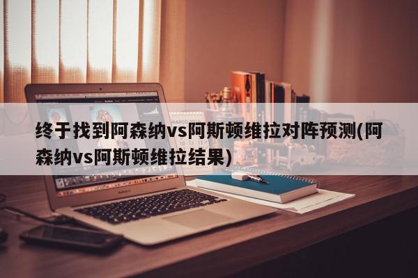 终于找到阿森纳vs阿斯顿维拉对阵预测(阿森纳vs阿斯顿维拉结果)