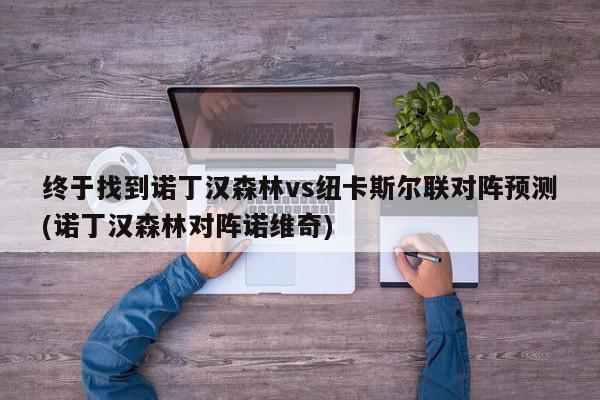 终于找到诺丁汉森林vs纽卡斯尔联对阵预测(诺丁汉森林对阵诺维奇)