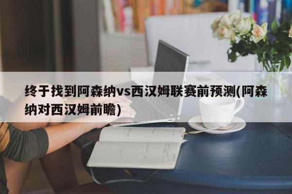 终于找到阿森纳vs西汉姆联赛前预测(阿森纳对西汉姆前瞻)