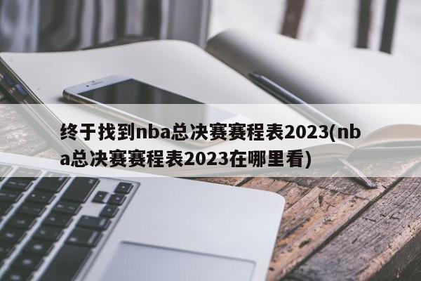 终于找到nba总决赛赛程表2023(nba总决赛赛程表2023在哪里看)