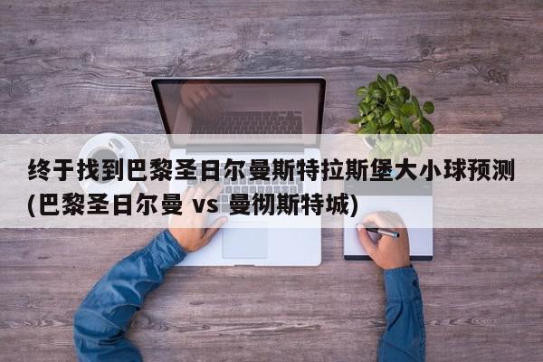 终于找到巴黎圣日尔曼斯特拉斯堡大小球预测(巴黎圣日尔曼 vs 曼彻斯特城)