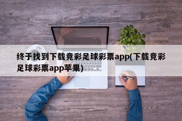 终于找到下载竞彩足球彩票app(下载竞彩足球彩票app苹果)