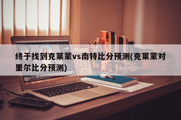 终于找到克莱蒙vs南特比分预测(克莱蒙对里尔比分预测)