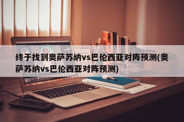 终于找到奥萨苏纳vs巴伦西亚对阵预测(奥萨苏纳vs巴伦西亚对阵预测)