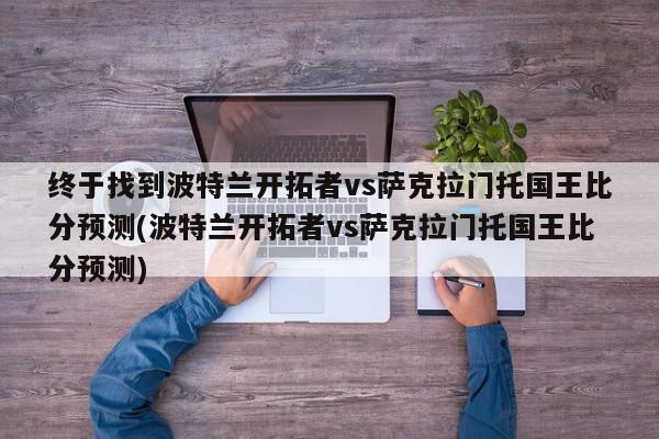 终于找到波特兰开拓者vs萨克拉门托国王比分预测(波特兰开拓者vs萨克拉门托国王比分预测)