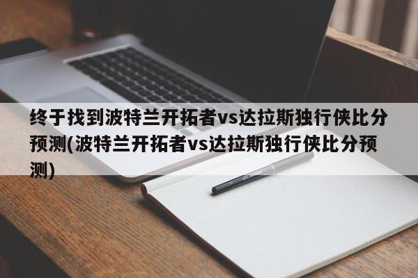 终于找到波特兰开拓者vs达拉斯独行侠比分预测(波特兰开拓者vs达拉斯独行侠比分预测)