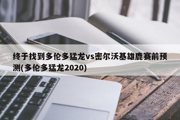 终于找到多伦多猛龙vs密尔沃基雄鹿赛前预测(多伦多猛龙2020)