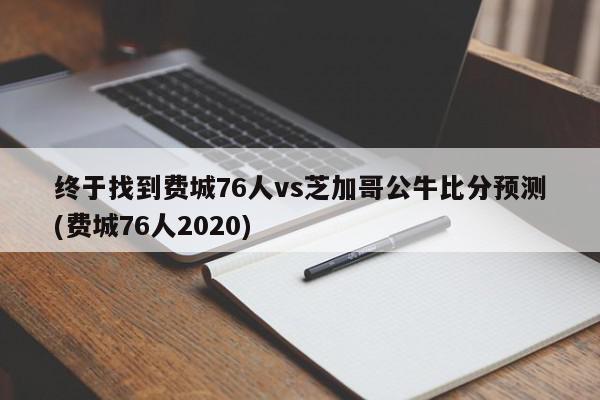 终于找到费城76人vs芝加哥公牛比分预测(费城76人2020)