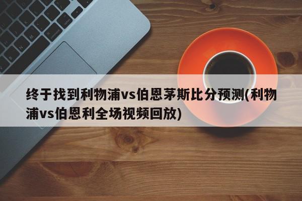 终于找到利物浦vs伯恩茅斯比分预测(利物浦vs伯恩利全场视频回放)