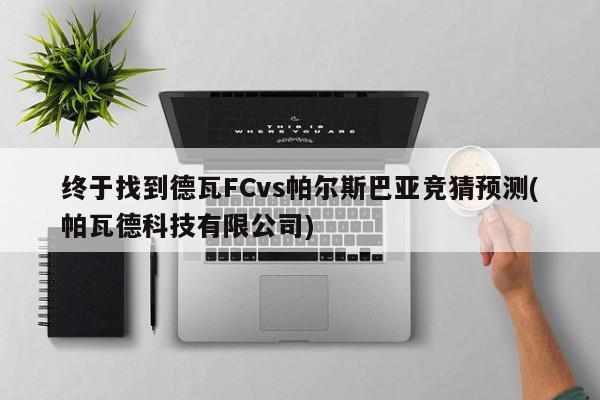 终于找到德瓦FCvs帕尔斯巴亚竞猜预测(帕瓦德科技有限公司)