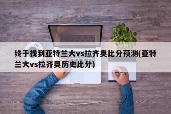 终于找到亚特兰大vs拉齐奥比分预测(亚特兰大vs拉齐奥历史比分)