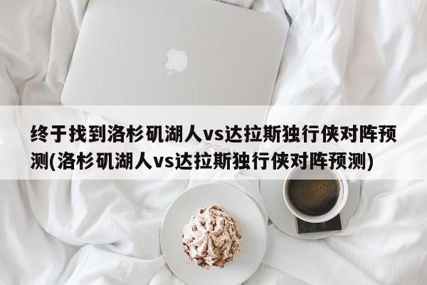 终于找到洛杉矶湖人vs达拉斯独行侠对阵预测(洛杉矶湖人vs达拉斯独行侠对阵预测)