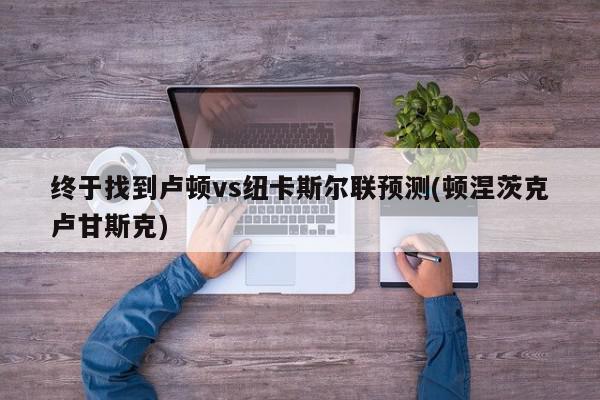 终于找到卢顿vs纽卡斯尔联预测(顿涅茨克卢甘斯克)