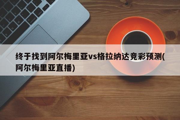 终于找到阿尔梅里亚vs格拉纳达竞彩预测(阿尔梅里亚直播)