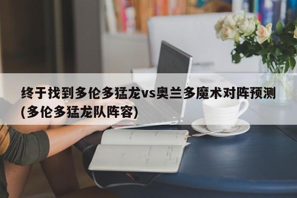 终于找到多伦多猛龙vs奥兰多魔术对阵预测(多伦多猛龙队阵容)