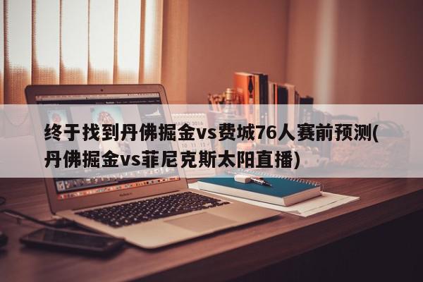 终于找到丹佛掘金vs费城76人赛前预测(丹佛掘金vs菲尼克斯太阳直播)