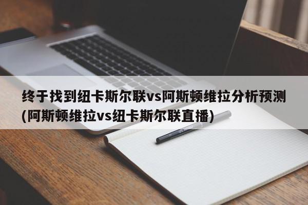 终于找到纽卡斯尔联vs阿斯顿维拉分析预测(阿斯顿维拉vs纽卡斯尔联直播)