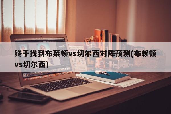 终于找到布莱顿vs切尔西对阵预测(布赖顿vs切尔西)