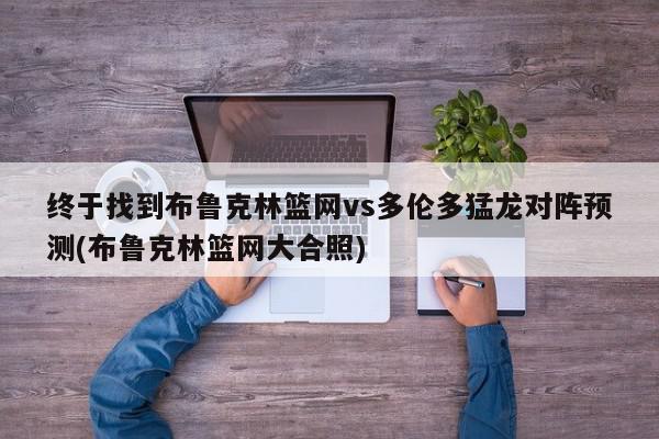 终于找到布鲁克林篮网vs多伦多猛龙对阵预测(布鲁克林篮网大合照)