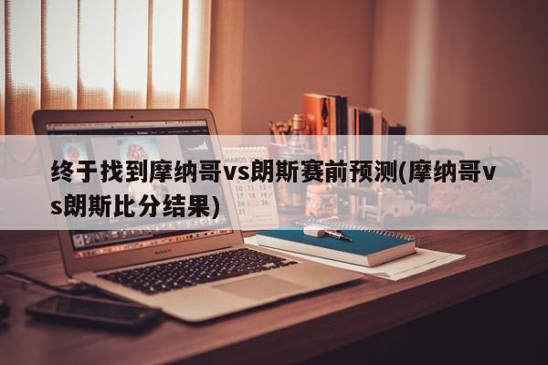 终于找到摩纳哥vs朗斯赛前预测(摩纳哥vs朗斯比分结果)