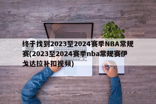 终于找到2023至2024赛季NBA常规赛(2023至2024赛季nba常规赛伊戈达拉补扣视频)