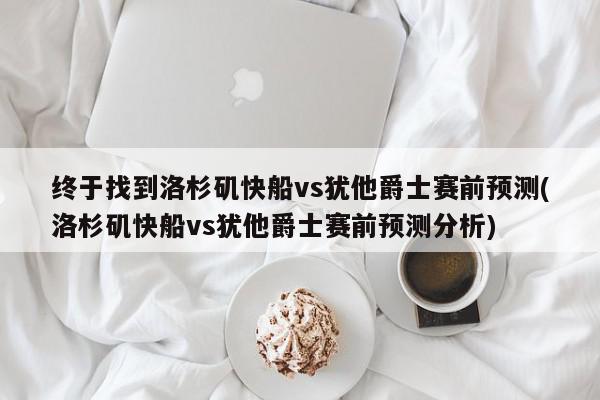 终于找到洛杉矶快船vs犹他爵士赛前预测(洛杉矶快船vs犹他爵士赛前预测分析)